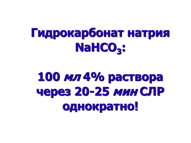 Гидрокарбонат натрия NaHCO3:  100 мл 4% раствора  через 20-25 мин СЛР однократно!